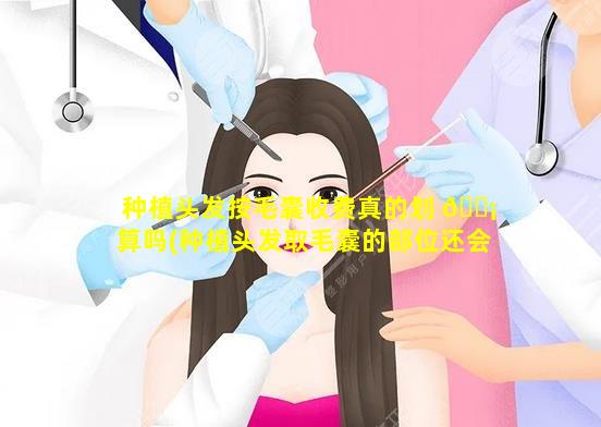 种植头发按毛囊收费真的划 🐡 算吗(种植头发取毛囊的部位还会长头 🐒 发吗)